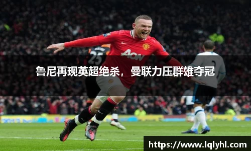 鲁尼再现英超绝杀，曼联力压群雄夺冠