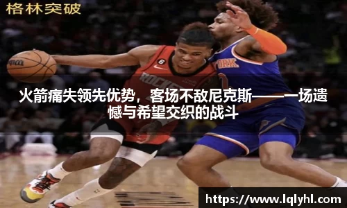 火箭痛失领先优势，客场不敌尼克斯——一场遗憾与希望交织的战斗