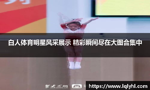白人体育明星风采展示 精彩瞬间尽在大图合集中