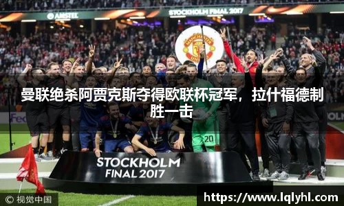 曼联绝杀阿贾克斯夺得欧联杯冠军，拉什福德制胜一击