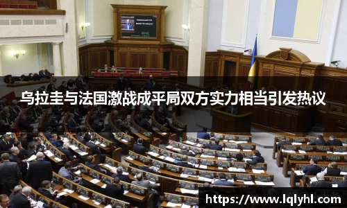 乌拉圭与法国激战成平局双方实力相当引发热议