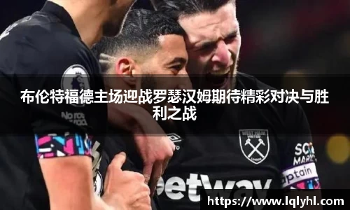 布伦特福德主场迎战罗瑟汉姆期待精彩对决与胜利之战