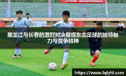 黑龙江与长春的激烈对决展现东北足球的独特魅力与竞争精神