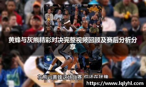 黄蜂与灰熊精彩对决完整视频回顾及赛后分析分享
